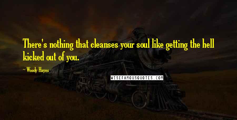 Woody Hayes Quotes: There's nothing that cleanses your soul like getting the hell kicked out of you.