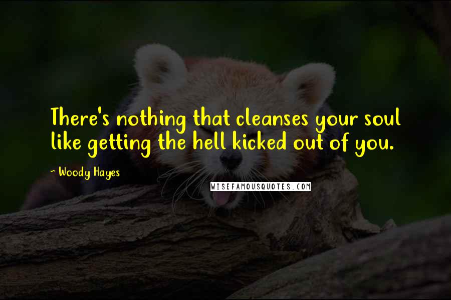 Woody Hayes Quotes: There's nothing that cleanses your soul like getting the hell kicked out of you.