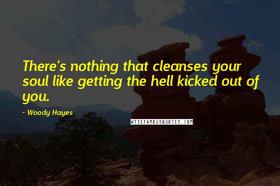 Woody Hayes Quotes: There's nothing that cleanses your soul like getting the hell kicked out of you.