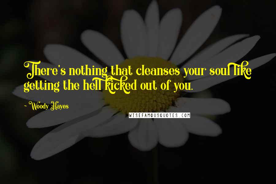 Woody Hayes Quotes: There's nothing that cleanses your soul like getting the hell kicked out of you.