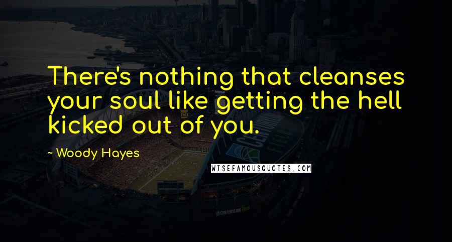 Woody Hayes Quotes: There's nothing that cleanses your soul like getting the hell kicked out of you.