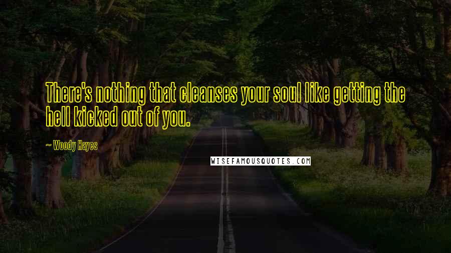 Woody Hayes Quotes: There's nothing that cleanses your soul like getting the hell kicked out of you.