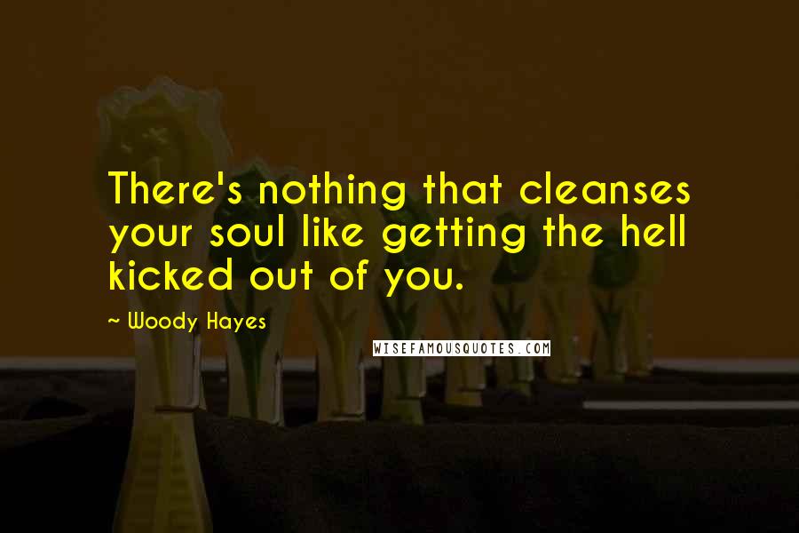 Woody Hayes Quotes: There's nothing that cleanses your soul like getting the hell kicked out of you.