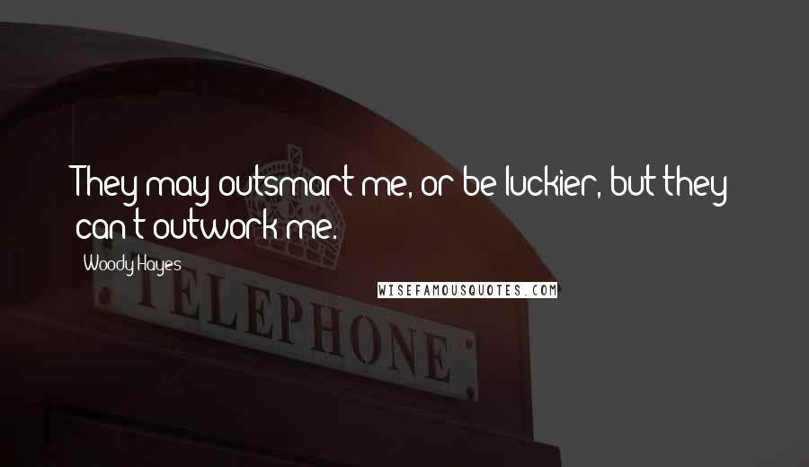 Woody Hayes Quotes: They may outsmart me, or be luckier, but they can't outwork me.