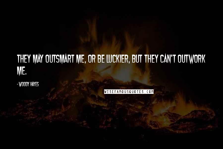 Woody Hayes Quotes: They may outsmart me, or be luckier, but they can't outwork me.