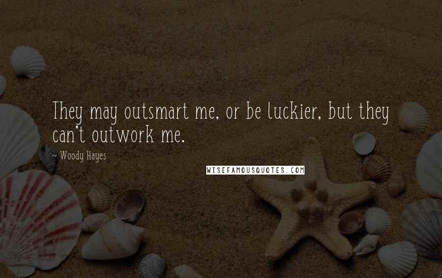 Woody Hayes Quotes: They may outsmart me, or be luckier, but they can't outwork me.