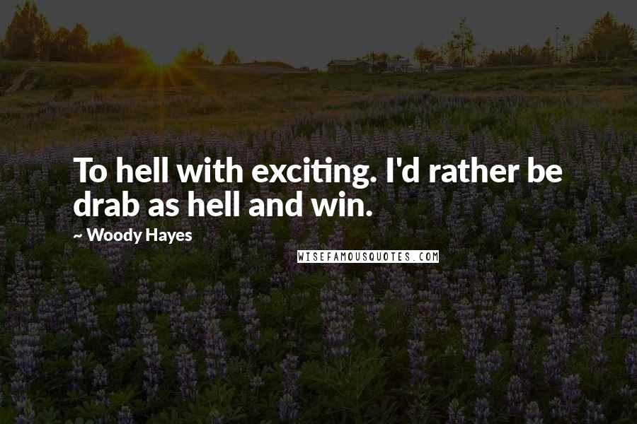 Woody Hayes Quotes: To hell with exciting. I'd rather be drab as hell and win.