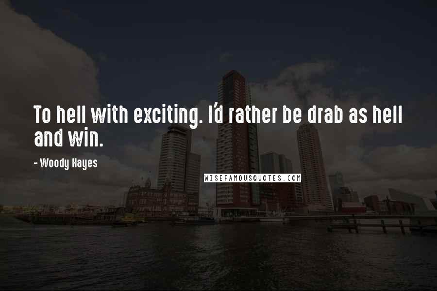 Woody Hayes Quotes: To hell with exciting. I'd rather be drab as hell and win.