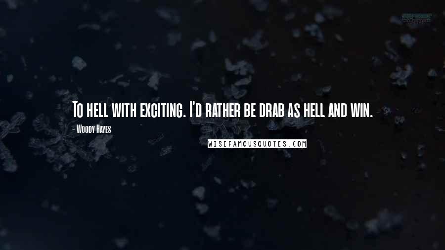 Woody Hayes Quotes: To hell with exciting. I'd rather be drab as hell and win.