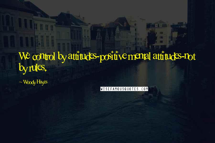 Woody Hayes Quotes: We control by attitudes-positive mental attitudes-not by rules.