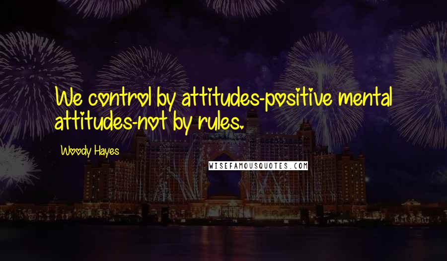 Woody Hayes Quotes: We control by attitudes-positive mental attitudes-not by rules.