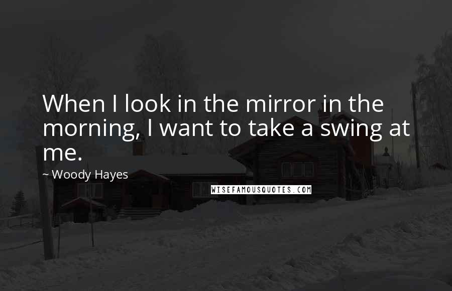 Woody Hayes Quotes: When I look in the mirror in the morning, I want to take a swing at me.