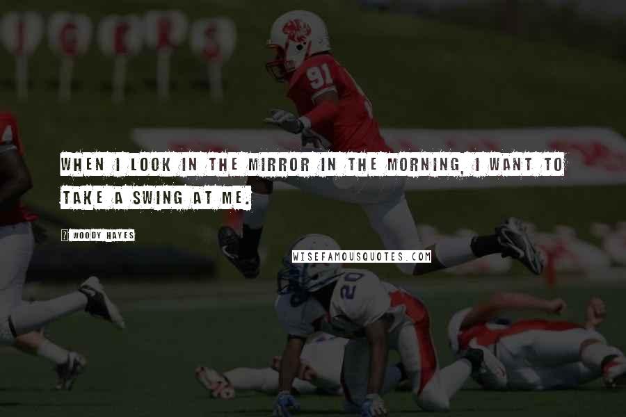 Woody Hayes Quotes: When I look in the mirror in the morning, I want to take a swing at me.
