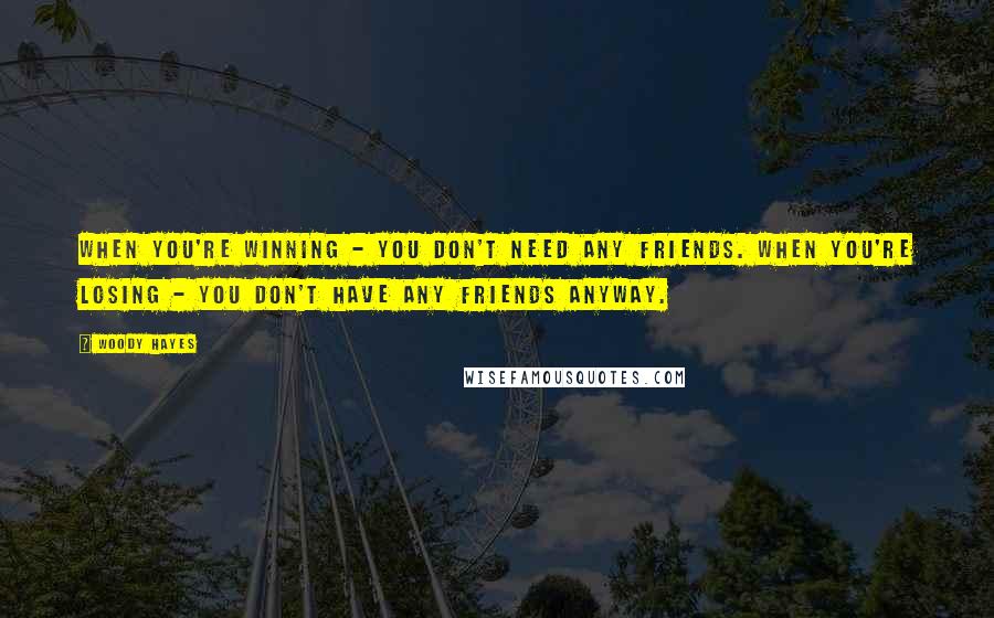 Woody Hayes Quotes: When you're winning - you don't need any friends. When you're losing - you don't have any friends anyway.