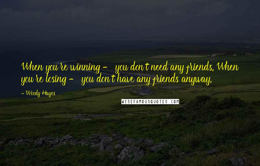 Woody Hayes Quotes: When you're winning - you don't need any friends. When you're losing - you don't have any friends anyway.