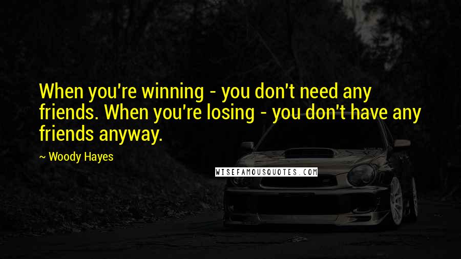 Woody Hayes Quotes: When you're winning - you don't need any friends. When you're losing - you don't have any friends anyway.