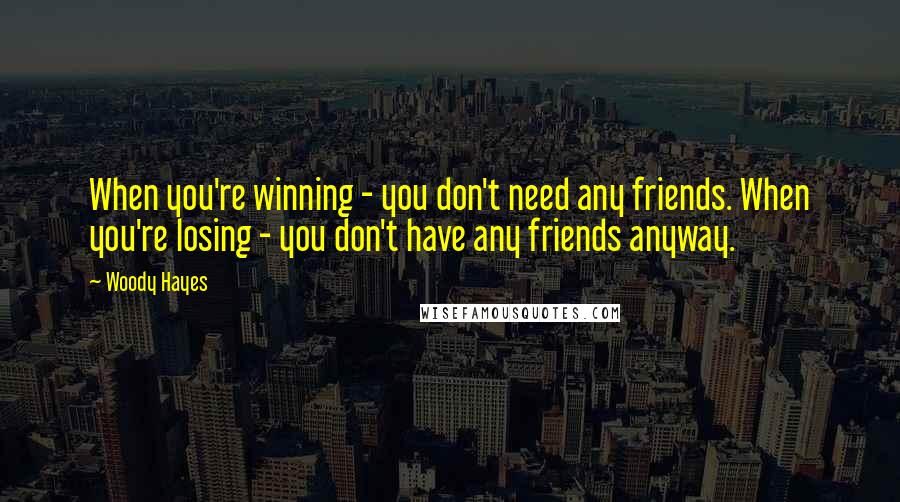 Woody Hayes Quotes: When you're winning - you don't need any friends. When you're losing - you don't have any friends anyway.