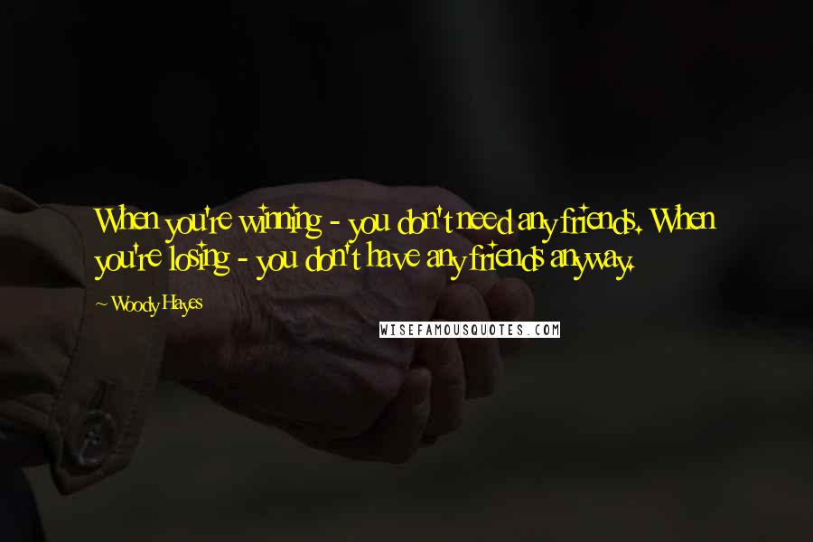 Woody Hayes Quotes: When you're winning - you don't need any friends. When you're losing - you don't have any friends anyway.