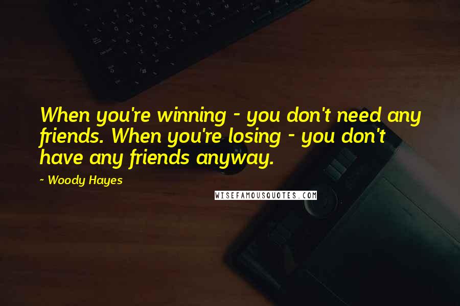 Woody Hayes Quotes: When you're winning - you don't need any friends. When you're losing - you don't have any friends anyway.