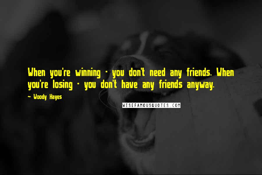 Woody Hayes Quotes: When you're winning - you don't need any friends. When you're losing - you don't have any friends anyway.