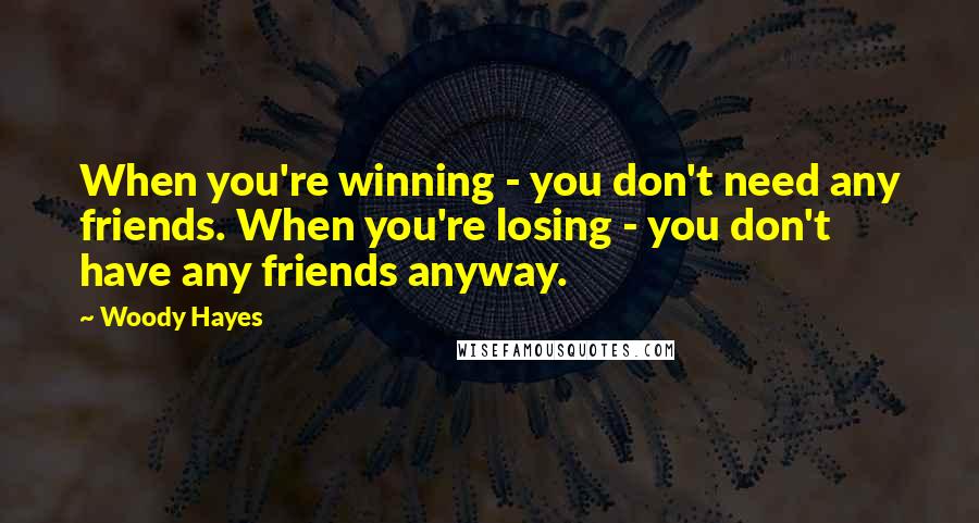 Woody Hayes Quotes: When you're winning - you don't need any friends. When you're losing - you don't have any friends anyway.
