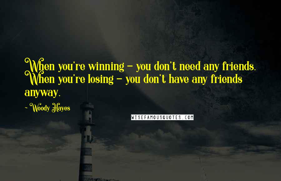 Woody Hayes Quotes: When you're winning - you don't need any friends. When you're losing - you don't have any friends anyway.