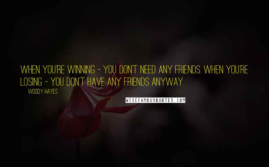 Woody Hayes Quotes: When you're winning - you don't need any friends. When you're losing - you don't have any friends anyway.