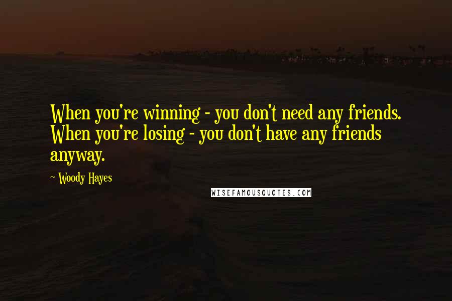 Woody Hayes Quotes: When you're winning - you don't need any friends. When you're losing - you don't have any friends anyway.