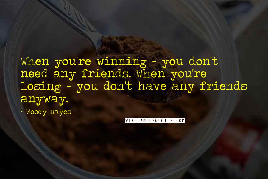 Woody Hayes Quotes: When you're winning - you don't need any friends. When you're losing - you don't have any friends anyway.