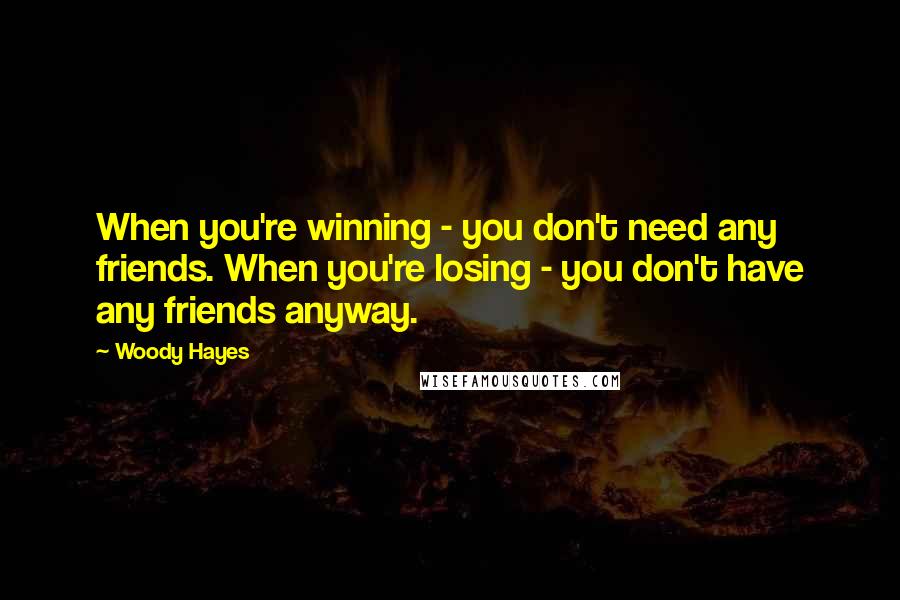 Woody Hayes Quotes: When you're winning - you don't need any friends. When you're losing - you don't have any friends anyway.