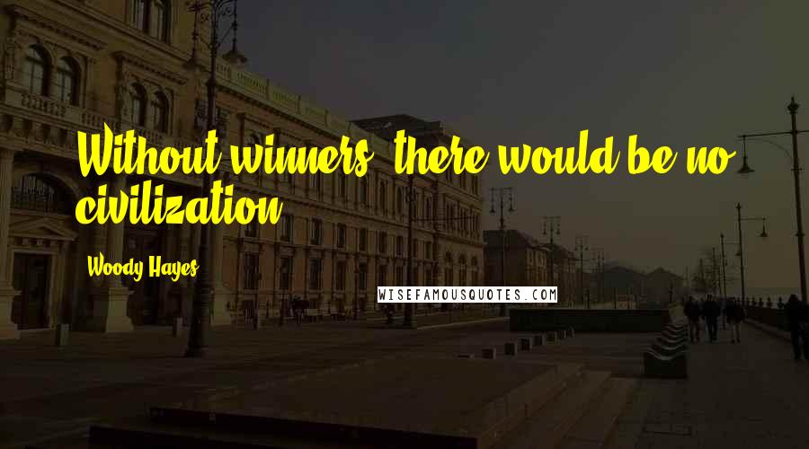 Woody Hayes Quotes: Without winners, there would be no civilization.