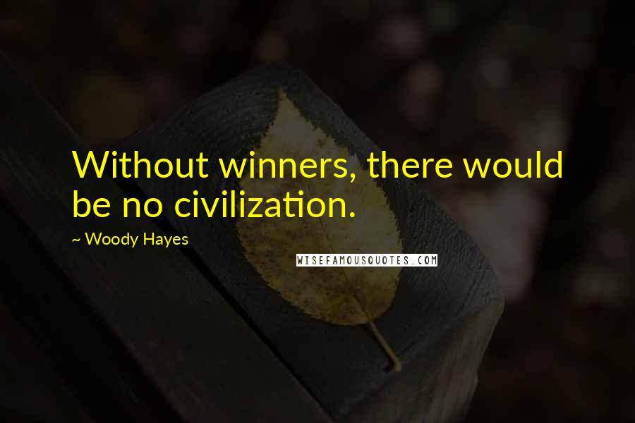 Woody Hayes Quotes: Without winners, there would be no civilization.