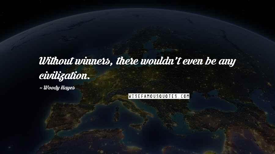 Woody Hayes Quotes: Without winners, there wouldn't even be any civilization.