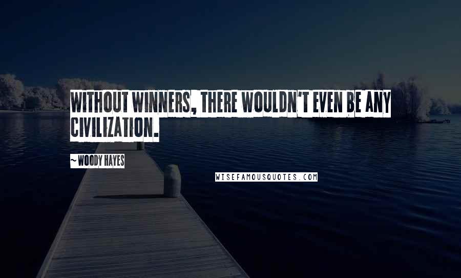 Woody Hayes Quotes: Without winners, there wouldn't even be any civilization.