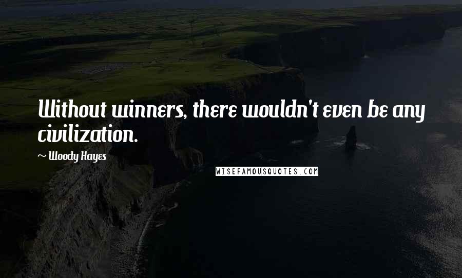 Woody Hayes Quotes: Without winners, there wouldn't even be any civilization.