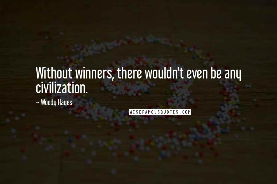 Woody Hayes Quotes: Without winners, there wouldn't even be any civilization.