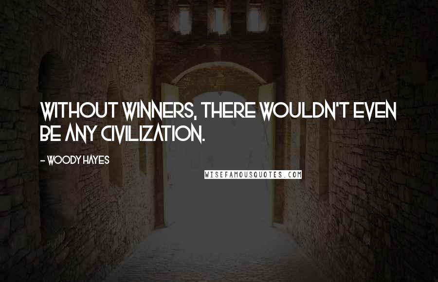 Woody Hayes Quotes: Without winners, there wouldn't even be any civilization.