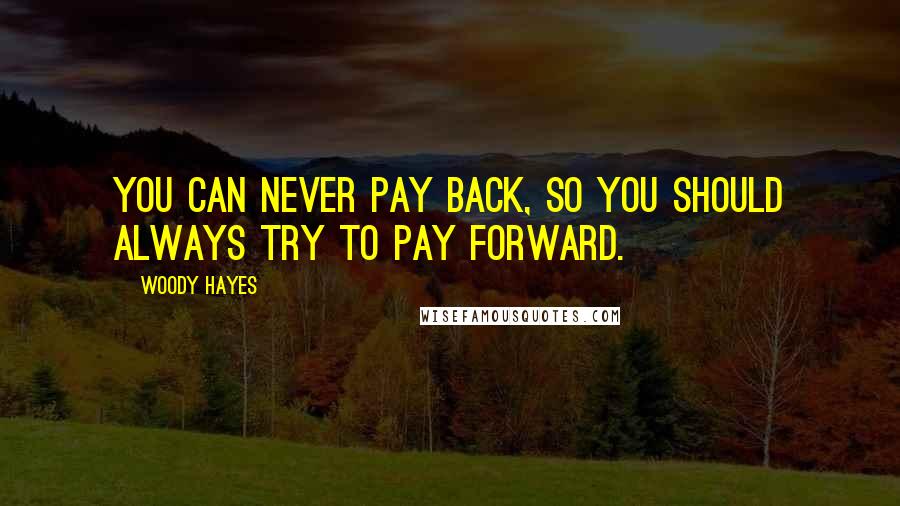 Woody Hayes Quotes: You can never pay back, so you should always try to pay forward.