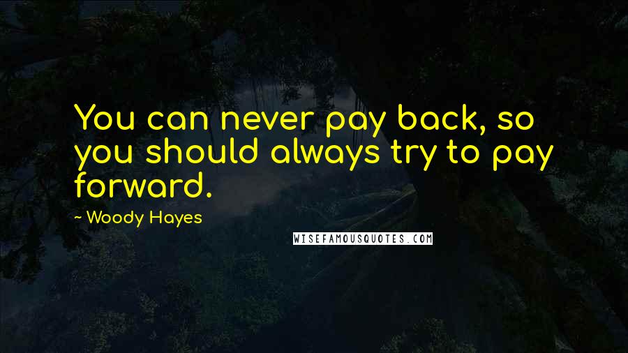 Woody Hayes Quotes: You can never pay back, so you should always try to pay forward.