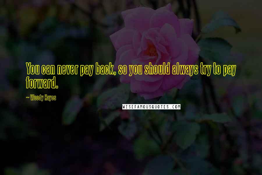 Woody Hayes Quotes: You can never pay back, so you should always try to pay forward.