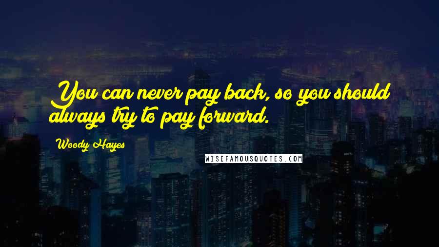 Woody Hayes Quotes: You can never pay back, so you should always try to pay forward.