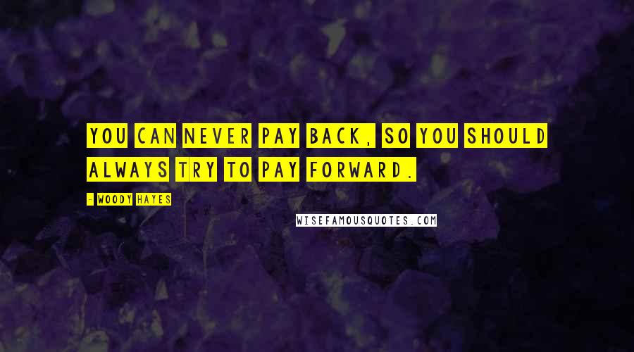 Woody Hayes Quotes: You can never pay back, so you should always try to pay forward.