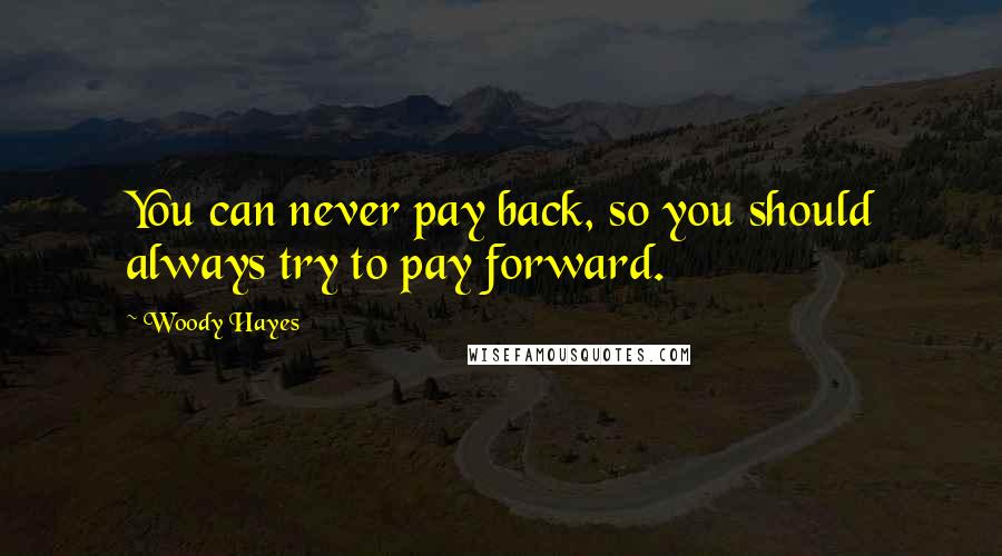 Woody Hayes Quotes: You can never pay back, so you should always try to pay forward.