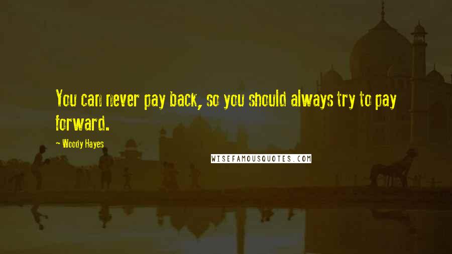 Woody Hayes Quotes: You can never pay back, so you should always try to pay forward.