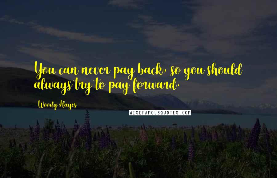 Woody Hayes Quotes: You can never pay back, so you should always try to pay forward.