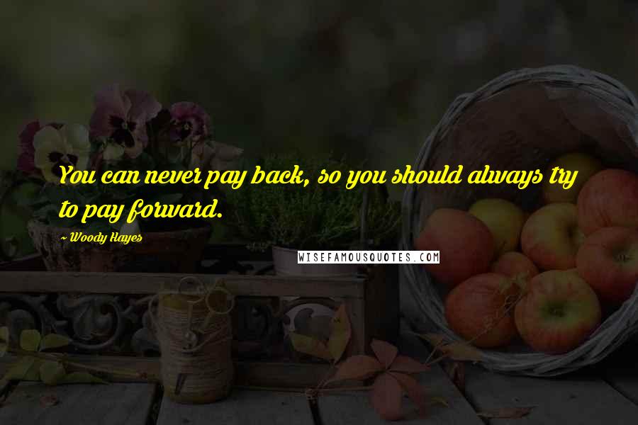 Woody Hayes Quotes: You can never pay back, so you should always try to pay forward.