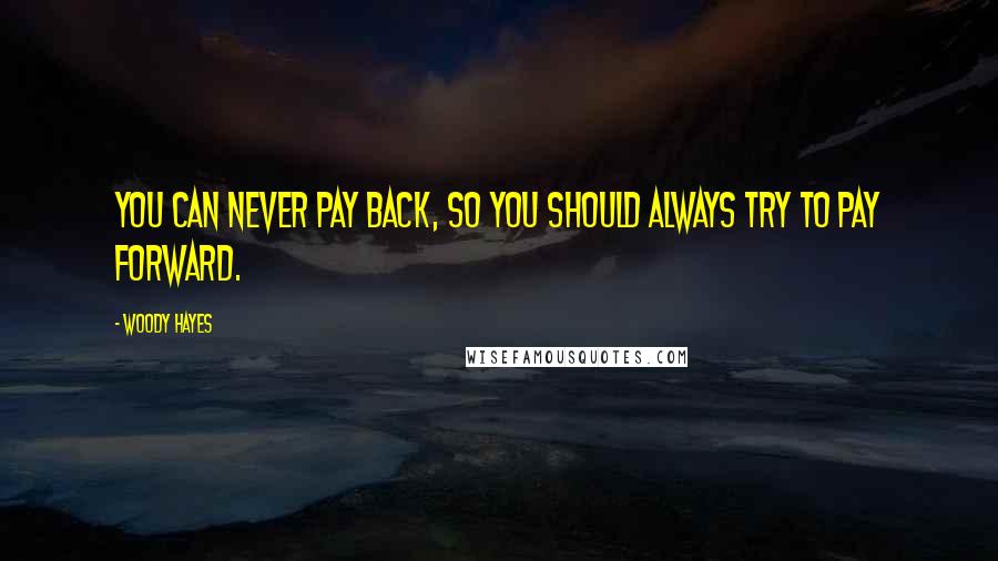 Woody Hayes Quotes: You can never pay back, so you should always try to pay forward.