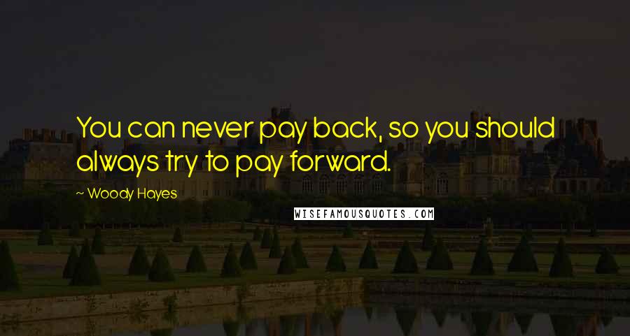 Woody Hayes Quotes: You can never pay back, so you should always try to pay forward.