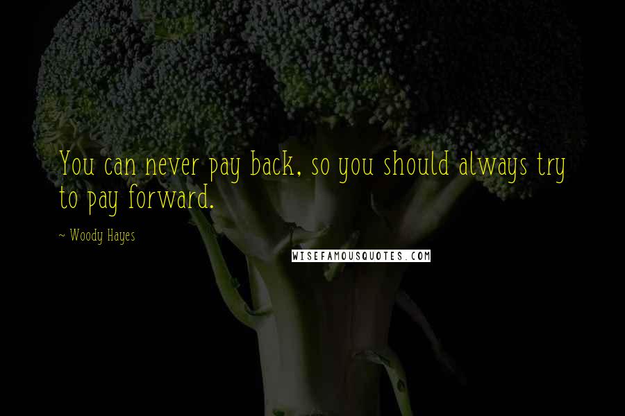 Woody Hayes Quotes: You can never pay back, so you should always try to pay forward.