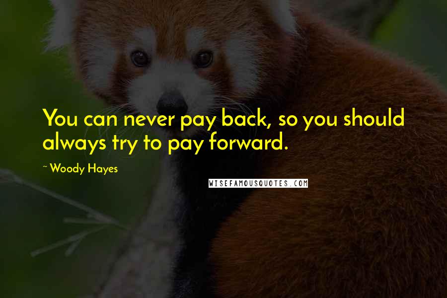 Woody Hayes Quotes: You can never pay back, so you should always try to pay forward.